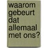Waarom gebeurt dat allemaal met ons?