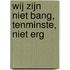 Wij zijn niet bang, tenminste, niet erg
