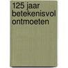 125 jaar betekenisvol ontmoeten by N.R.E.M. Hendriks-Buysse