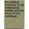 The Political Economy of the Netherlands Antilles and the Future of the Caribbean by Thomas Colignatus