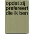 Opdat zij prefereert die ik ben