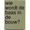 Wie wordt de baas in de bouw? by Unknown