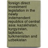 Foreign direct investment legislation in the newly indemendent republics of Central Asia: Kazakhstan, Kyrgyzstan, Tajikistan, Turkmenistan and Uzbekistan door Onbekend
