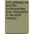 John Philoponus and the Controversies over Chalcedon in the Sixth Century