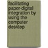 Facilitating paper-digital integration by using the computer desktop