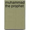 Muhammad The Prophet door Maulana Muhammad Ali