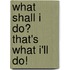 What shall I do? That's what I'll do!