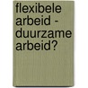Flexibele arbeid - duurzame arbeid? by A. Goudswaard