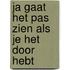 Ja gaat het pas zien als je het door hebt
