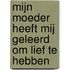 Mijn moeder heeft mij geleerd om lief te hebben