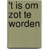 't Is om zot te worden