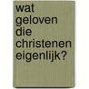 Wat geloven die christenen eigenlijk? door J. Bouma