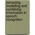 Extracting modelling and combining information in speech recognition