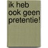Ik heb ook geen pretentie!