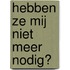 Hebben ze mij niet meer nodig?
