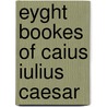 Eyght bookes of caius iulius caesar door Caesar