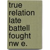 True relation late battell fought nw e. by Vincent