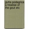 Gutta podagrica a treatise of the gout etc by Unknown