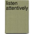 Listen attentively