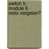 Switch B - module 6 - niets vergeten?