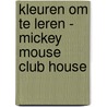 KLEUREN OM TE LEREN - MICKEY MOUSE CLUB HOUSE door Onbekend