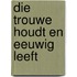 Die trouwe houdt en eeuwig leeft