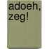 Adoeh, Zeg!