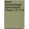 Talent Leerwerkboek Administratie niveau 1/2 1F-2F door Onbekend