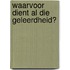 Waarvoor dient al die geleerdheid?