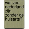 Wat zou Nederland zijn zonder de huisarts? door P.P. Groenewegen
