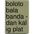 Boloto Bala Banda - Dan kal ig plat