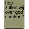 Hoe zullen wij over God spreken? door T. de Boer