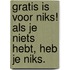 Gratis is voor niks! Als je niets hebt, heb je niks.