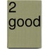 2 Good