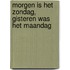 Morgen is het Zondag, gisteren was het maandag