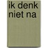 Ik denk niet na