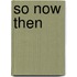 So Now Then