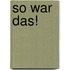 So war das!