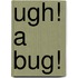 Ugh! A Bug!