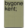 Bygone Kent; by Unknown
