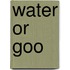 Water or Goo