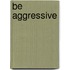 Be Aggressive