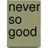 Never So Good