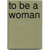 To Be A Woman door Carl Rollyson
