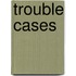 Trouble Cases