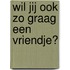 Wil jij ook zo graag een vriendje?