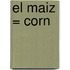 El Maiz = Corn