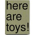 Here Are Toys!
