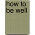 How To Be Well