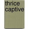 Thrice Captive by Arthur Griffiths